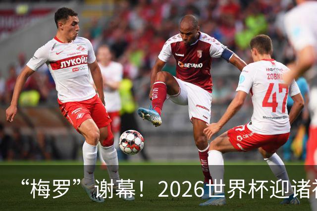 “梅罗”谢幕！2026世界杯迎诸神黄昏 我们与青春的终极告别