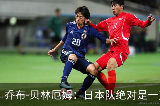 乔布-贝林厄姆：日本队绝对是一支强队，日本足球十分出色