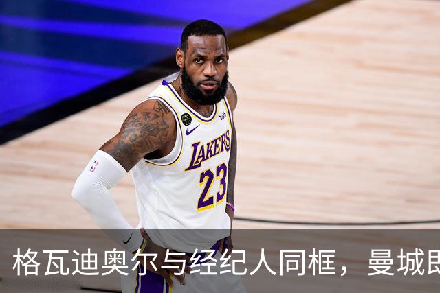 格瓦迪奥尔与经纪人同框，曼城即将官宣续约至2031年，加薪留队击退皇马兴趣