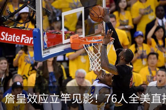 詹皇效应立竿见影！76人全美直播冲顶格34场，门票飙至500+美元